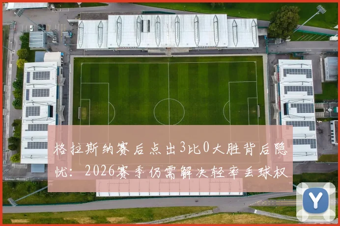 格拉斯纳赛后点出3比0大胜背后隐忧：2026赛季仍需解决轻率丢球权问题，球队如何更进一步？