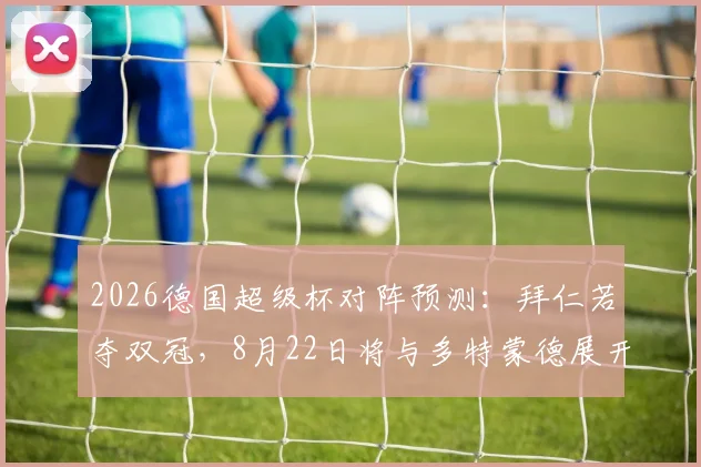 2026德国超级杯对阵预测:拜仁若夺双冠,8月22日将与多特蒙德展开对决