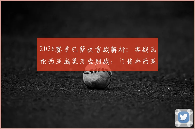 2026赛季巴萨收官战解析：客战瓦伦西亚成莱万告别战，门将加西亚有望荣膺最佳，附赛前看点与数据前瞻
