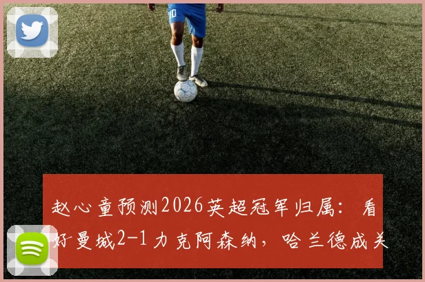 赵心童预测2026英超冠军归属：看好曼城2-1力克阿森纳，哈兰德成关键先生