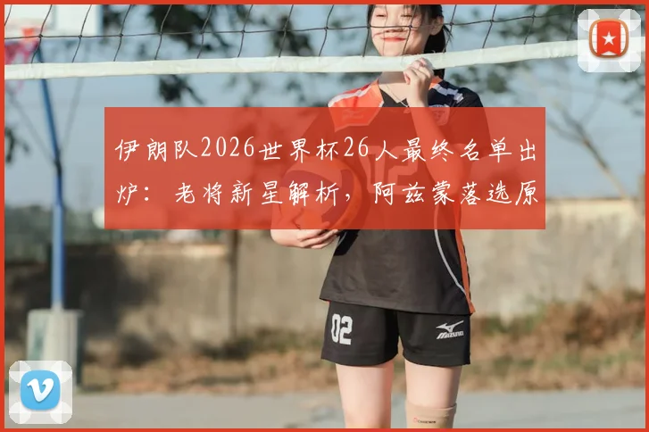 伊朗队2026世界杯26人最终名单出炉：老将新星解析，阿兹蒙落选原因深度探讨，附球员位置与俱乐部一览