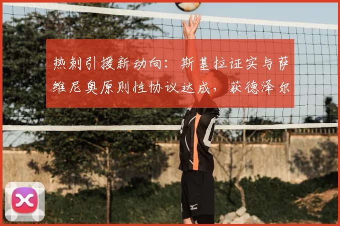 热刺引援新动向：斯基拉证实与萨维尼奥原则性协议达成，获德泽尔比青睐，2026夏窗关键一步