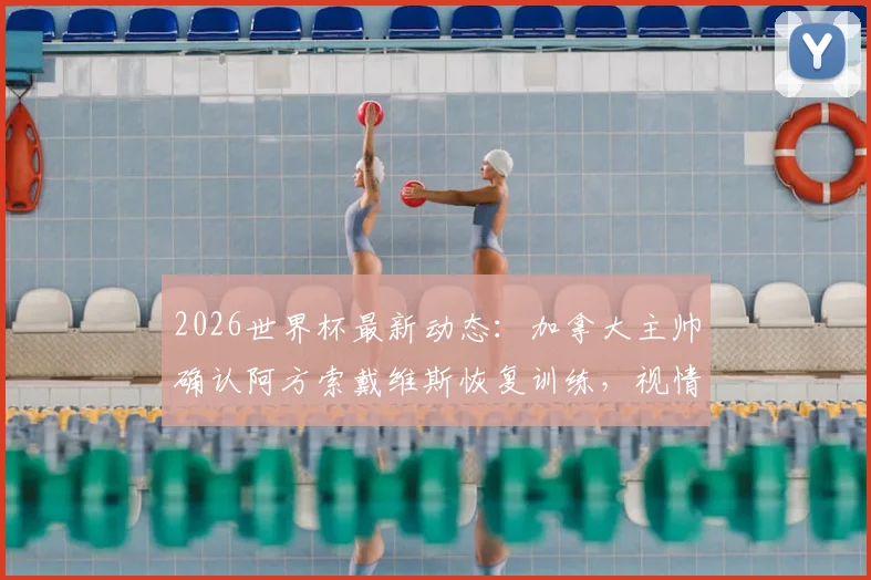 2026世界杯最新动态：加拿大主帅确认阿方索戴维斯恢复训练，视情况安排其出战卡塔尔，附伤情分析及战术影响