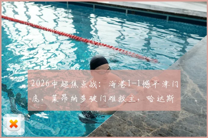 2026中超焦点战:海港1-1憾平津门虎,莱昂纳多破门难救主,哈达斯点射抢分!
