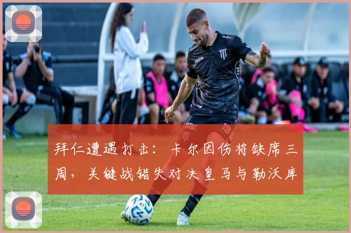 拜仁遭遇打击:卡尔因伤将缺席三周,关键战错失对决皇马与勒沃库森