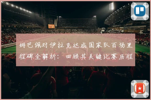 姆巴佩对伊拉克达成国家队百场里程碑全解析：回顾其关键比赛历程与法国队祝贺海报深意