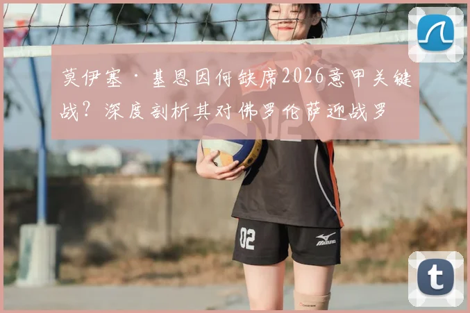 莫伊塞·基恩因何缺席2026意甲关键战？深度剖析其对佛罗伦萨迎战罗马的战术影响