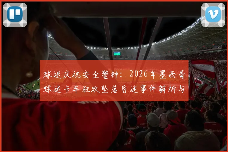 球迷庆祝安全警钟：2026年墨西哥球迷卡车狂欢坠落昏迷事件解析与风险防范指南