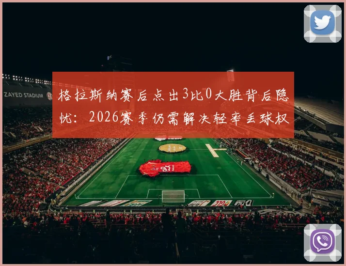 格拉斯纳赛后点出3比0大胜背后隐忧:2026赛季仍需解决轻率丢球权问题,球队如何更进一步?