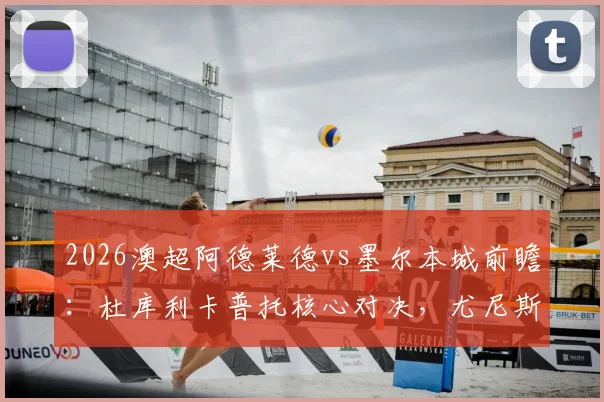 2026澳超阿德莱德vs墨尔本城前瞻：杜库利卡普托核心对决，尤尼斯先发作用关键，附双方历史交锋与阵容解析