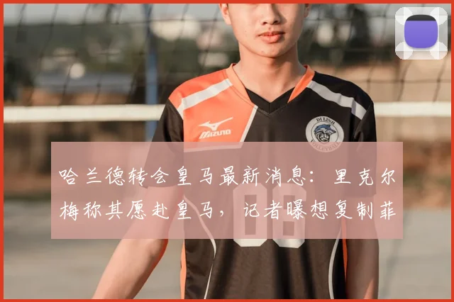 哈兰德转会皇马最新消息：里克尔梅称其愿赴皇马，记者曝想复制菲戈式签约，2026动态分析