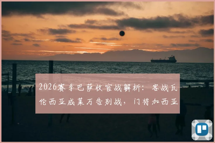 2026赛季巴萨收官战解析：客战瓦伦西亚成莱万告别战，门将加西亚有望荣膺最佳，附赛前看点与数据前瞻