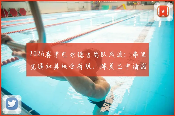 2026赛季巴尔德吉离队风波:弗里克通知其机会有限,球员已申请离巴萨,转会去向分析