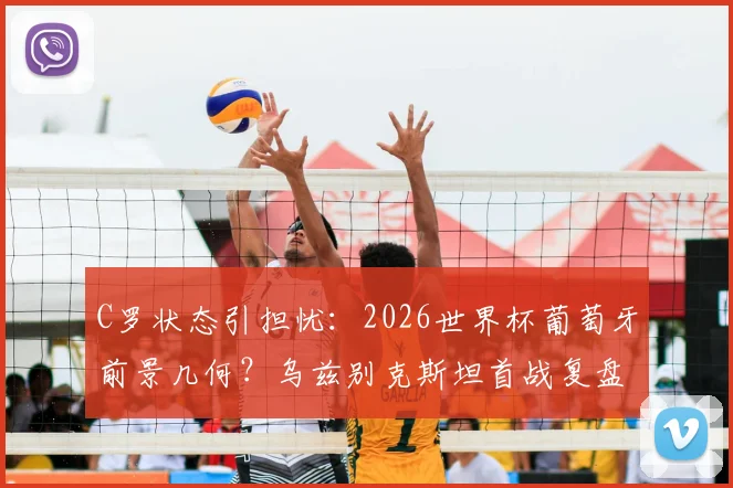 C罗状态引担忧:2026世界杯葡萄牙前景几何?乌兹别克斯坦首战复盘与阵容解析