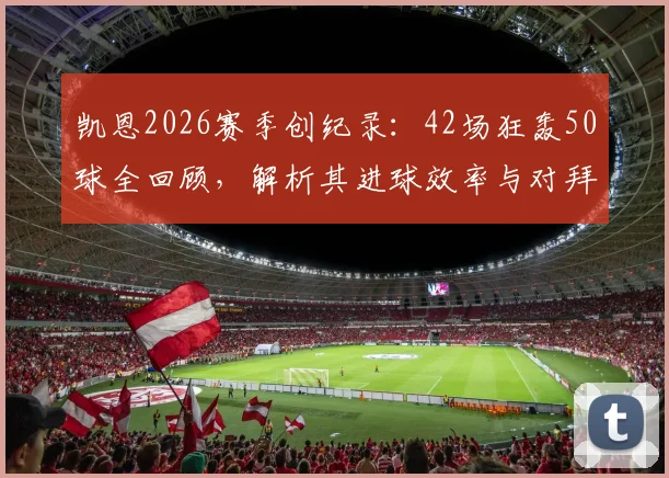 凯恩2026赛季创纪录：42场狂轰50球全回顾，解析其进球效率与对拜仁的深远影响