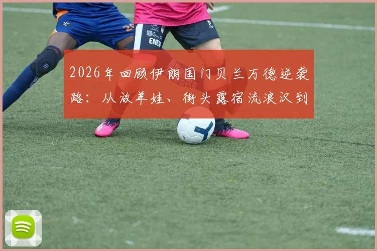 2026年回顾伊朗国门贝兰万德逆袭路:从放羊娃、街头露宿流浪汉到国家队守护神的完整经历与成长启示