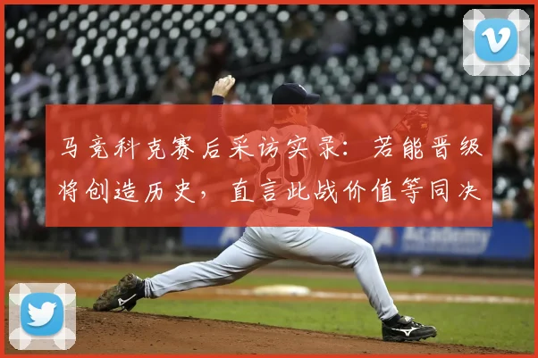 马竞科克赛后采访实录:若能晋级将创造历史,直言此战价值等同决赛,分析科克所言关键点
