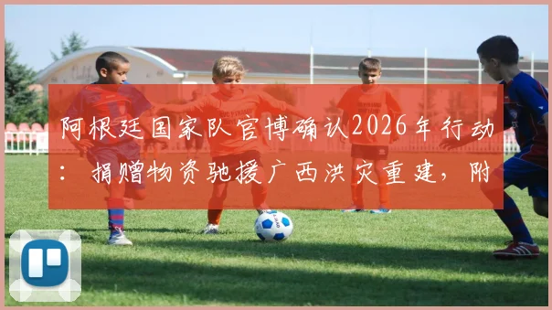 阿根廷国家队官博确认2026年行动:捐赠物资驰援广西洪灾重建,附具体物资类型与援助流程