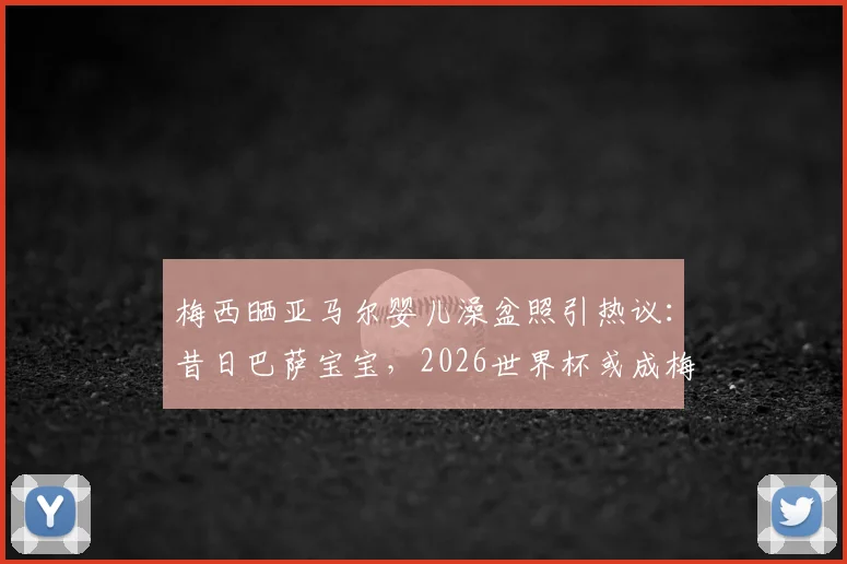 梅西晒亚马尔婴儿澡盆照引热议：昔日巴萨宝宝，2026世界杯或成梅西最强队友？