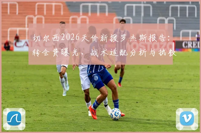 切尔西2026天价新援罗杰斯报告：转会费曝光、战术适配分析与执教前景深度预测