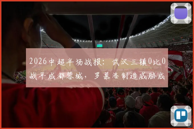 2026中超半场战报:武汉三镇0比0战平成都蓉城,罗慕洛制造威胁成焦点,半场比分与赛况详解