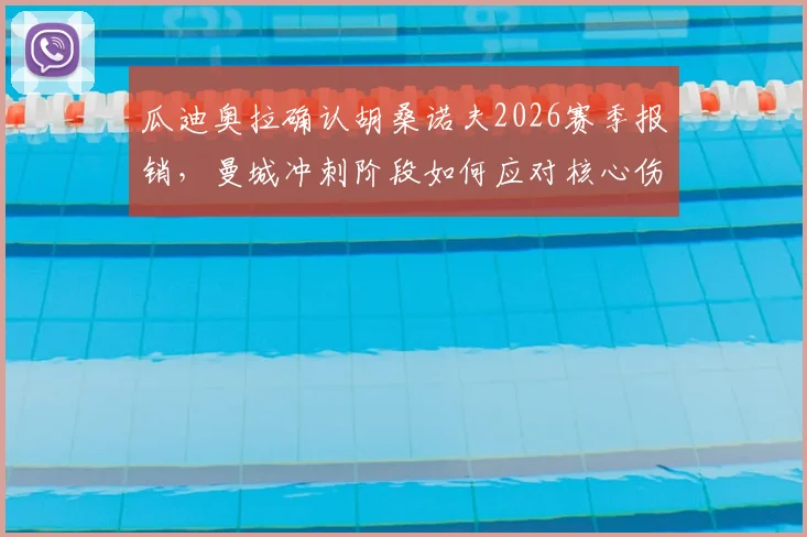 瓜迪奥拉确认胡桑诺夫2026赛季报销,曼城冲刺阶段如何应对核心伤缺难题?