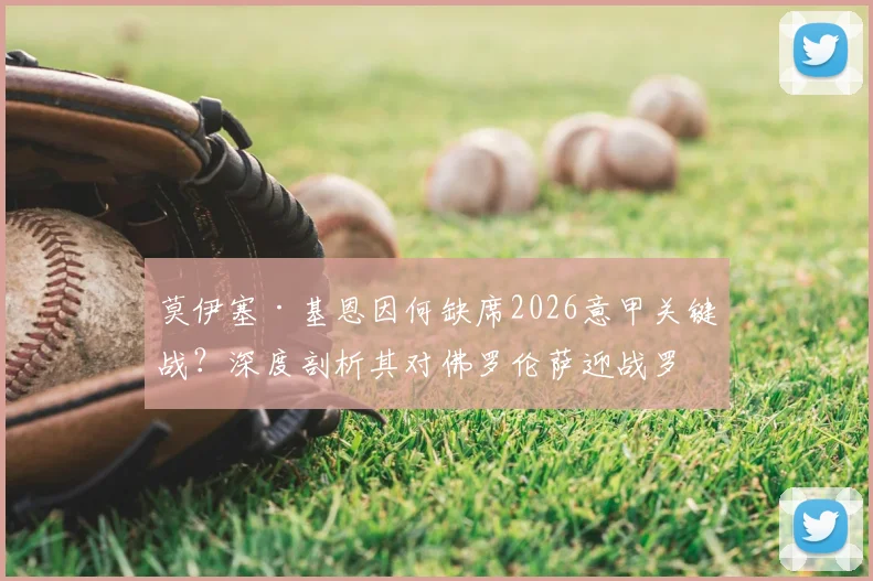 莫伊塞·基恩因何缺席2026意甲关键战？深度剖析其对佛罗伦萨迎战罗马的战术影响