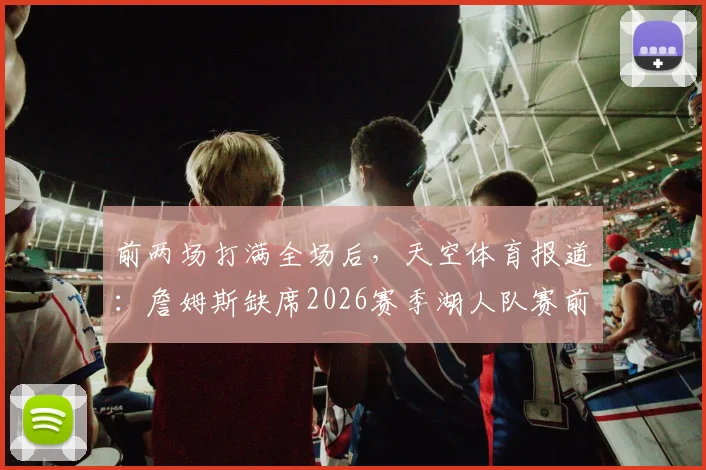 前两场打满全场后，天空体育报道：詹姆斯缺席2026赛季湖人队赛前训练原因解析