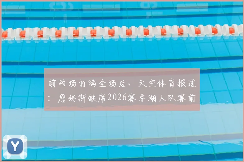 前两场打满全场后，天空体育报道：詹姆斯缺席2026赛季湖人队赛前训练原因解析
