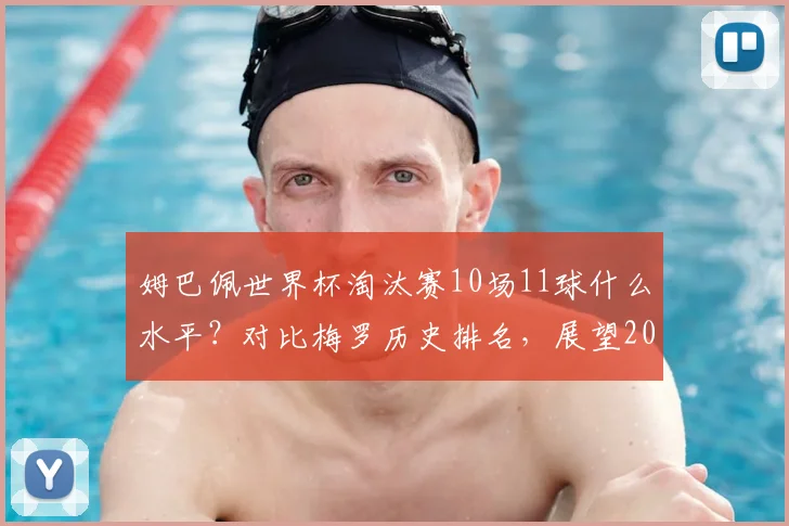 姆巴佩世界杯淘汰赛10场11球什么水平？对比梅罗历史排名，展望2026关键战