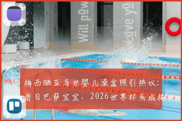 梅西晒亚马尔婴儿澡盆照引热议:昔日巴萨宝宝,2026世界杯或成梅西最强队友?