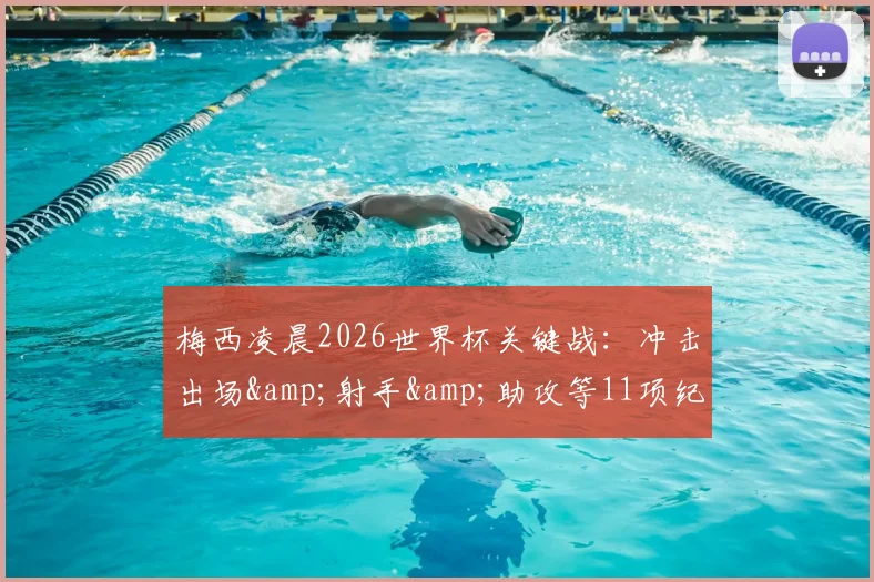 梅西凌晨2026世界杯关键战:冲击出场&射手&助攻等11项纪录,独享双王头衔直播观看指南