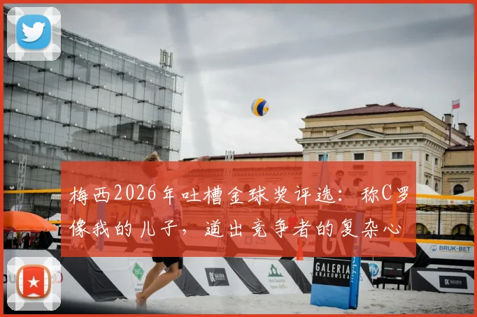 梅西2026年吐槽金球奖评选：称C罗像我的儿子，道出竞争者的复杂心境