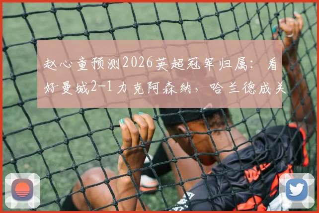赵心童预测2026英超冠军归属：看好曼城2-1力克阿森纳，哈兰德成关键先生