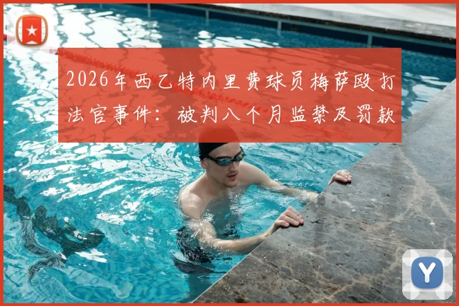 2026年西乙特内里费球员梅萨殴打法官事件：被判八个月监禁及罚款，职业球员法律风险深度解析
