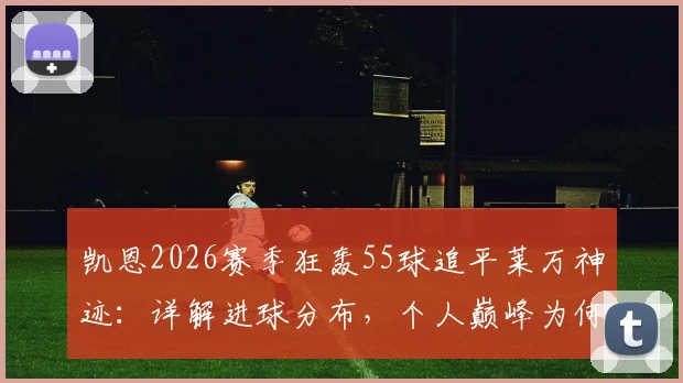 凯恩2026赛季狂轰55球追平莱万神迹：详解进球分布，个人巅峰为何难换球队晋级欧冠决赛？