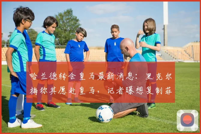 哈兰德转会皇马最新消息:里克尔梅称其愿赴皇马,记者曝想复制菲戈式签约,2026动态分析