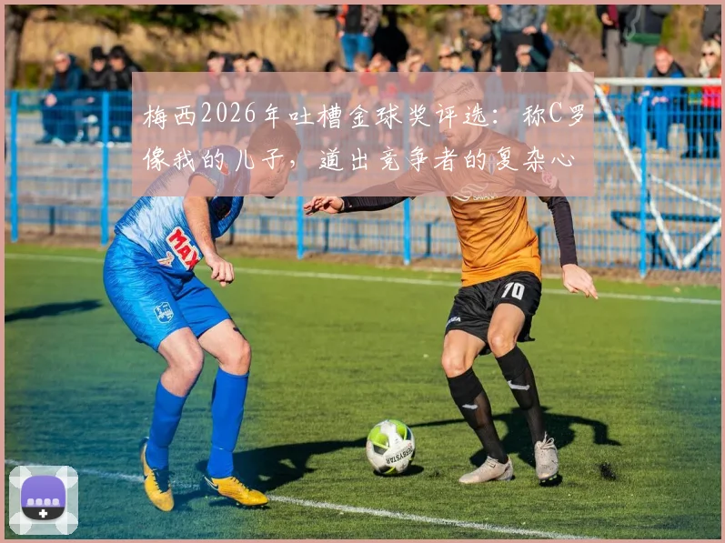 梅西2026年吐槽金球奖评选：称C罗像我的儿子，道出竞争者的复杂心境