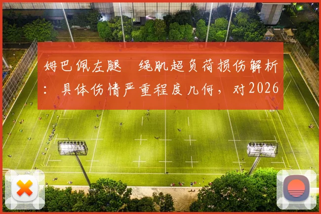 姆巴佩左腿腘绳肌超负荷损伤解析：具体伤情严重程度几何，对2026年世界杯有何潜在影响及康复时间预估
