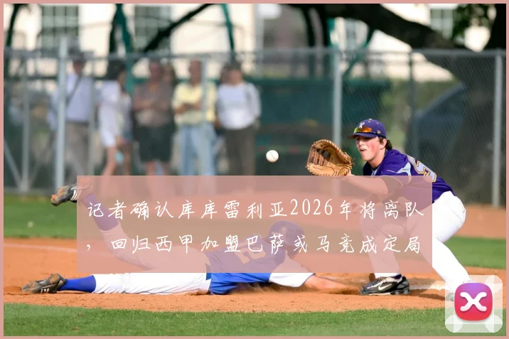 记者确认库库雷利亚2026年将离队，回归西甲加盟巴萨或马竞成定局