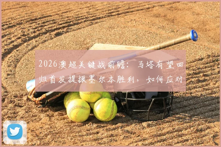 2026澳超关键战前瞻:马塔有望回归首发提振墨尔本胜利,如何应对状态起伏的西部联?