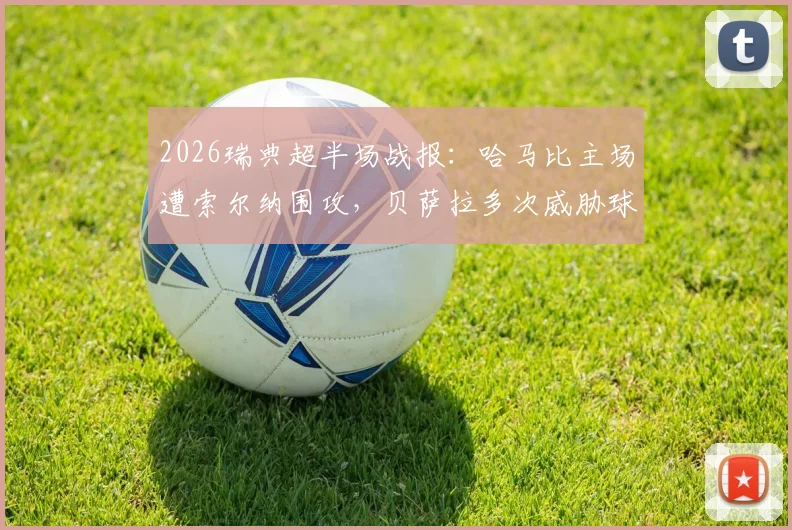 2026瑞典超半场战报：哈马比主场遭索尔纳围攻，贝萨拉多次威胁球门险破僵局
