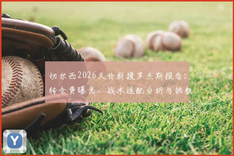 切尔西2026天价新援罗杰斯报告:转会费曝光、战术适配分析与执教前景深度预测