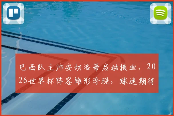 巴西队主帅安切洛蒂启动换血，2026世界杯阵容雏形浮现，球迷期待名单解析