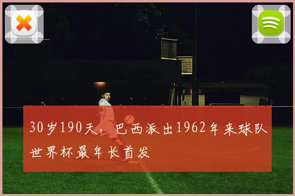 30岁190天，巴西派出1962年来球队世界杯最年长首发