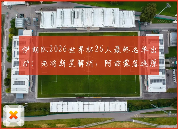 伊朗队2026世界杯26人最终名单出炉：老将新星解析，阿兹蒙落选原因深度探讨，附球员位置与俱乐部一览
