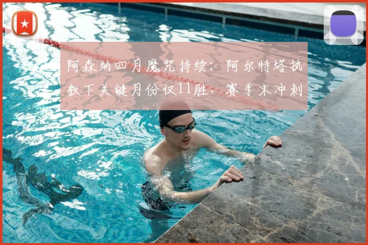 阿森纳四月魔咒持续：阿尔特塔执教下关键月份仅11胜，赛季末冲刺乏力症结何在