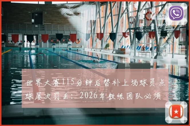 世界大赛115分钟后替补上场球员点球屡次罚丢:2026年教练团队必须研究的替补球员心理与体能困境,附大赛点球数据分析