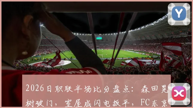 2026日职联半场比分盘点：森田晃树破门，室屋成闪电扳平，FC东京1-1战平东京绿茵实录及赛事分析