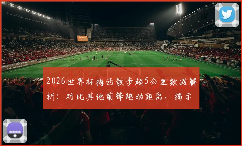 2026世界杯梅西散步超5公里数据解析:对比其他前锋跑动距离,揭示独特比赛风格